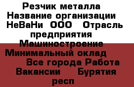 Резчик металла › Название организации ­ НеВаНи, ООО › Отрасль предприятия ­ Машиностроение › Минимальный оклад ­ 50 000 - Все города Работа » Вакансии   . Бурятия респ.